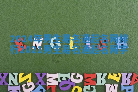 2024年男生易名通起名网排行 2021男生易名通起名网字 2024年男生易名通起名网排行 2021男生易名通起名网字