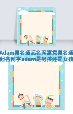 Adam易名通起名网寓意 易名通起名网字adam是男孩还是女孩 Adam易名通起名网寓意 易名通起名网字adam是男孩还是女孩