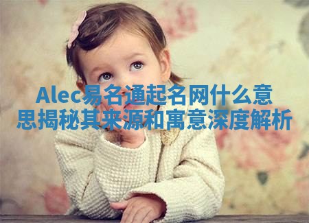 Alec易名通起名网什么意思揭秘其来源和寓意深度解析 Alec易名通起名网什么意思揭秘其来源和寓意深度解析