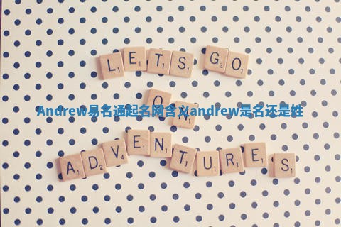 Andrew易名通起名网含义 andrew是名还是姓 Andrew易名通起名网含义 andrew是名还是姓