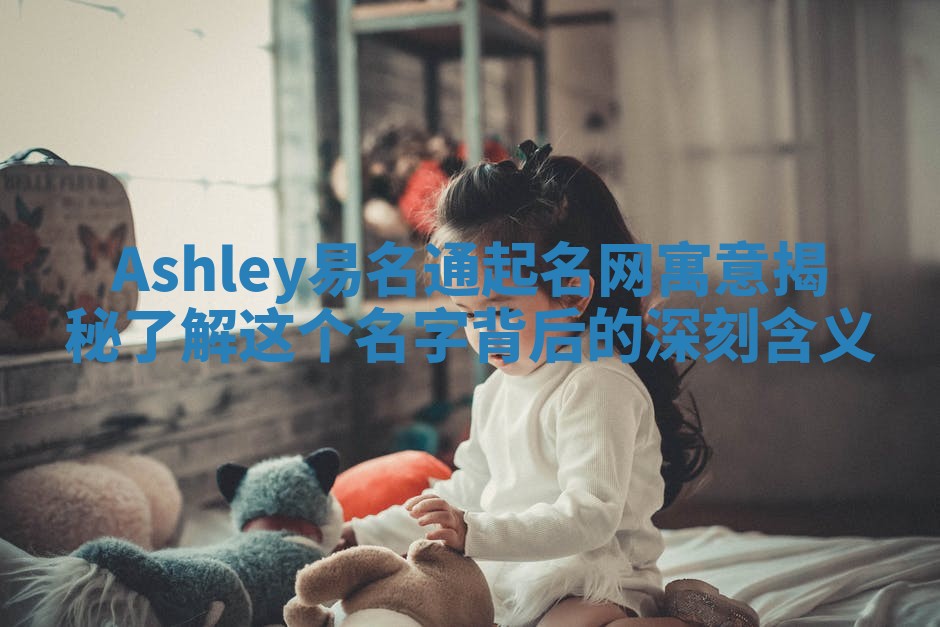 Ashley易名通起名网寓意揭秘 了解这个名字背后的深刻含义