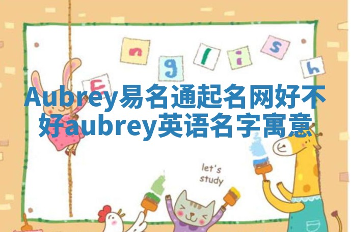 Aubrey易名通起名网好不好 aubrey英语名字寓意 Aubrey易名通起名网好不好 aubrey英语名字寓意