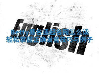 Betty易名通起名网怎么读 轻松掌握正确发音技巧与例子 Betty易名通起名网怎么读 轻松掌握正确发音技巧与例子