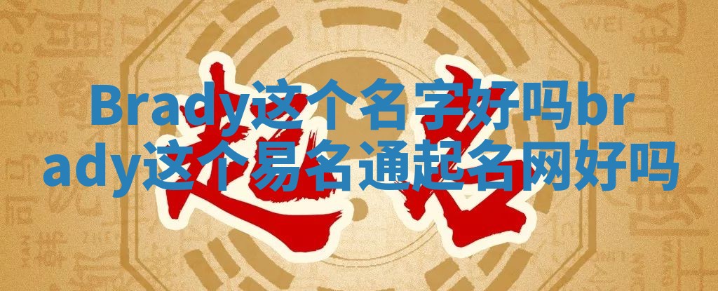 Brady这个名字好吗_brady这个易名通起名网好吗 Brady这个名字好吗_brady这个易名通起名网好吗