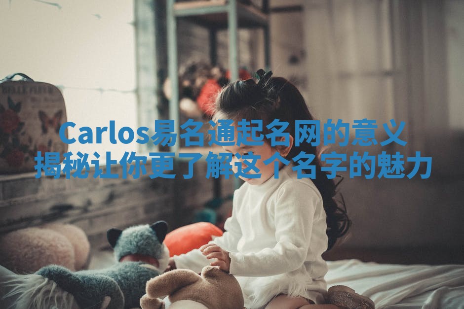 Carlos易名通起名网的意义揭秘让你更了解这个名字的魅力 Carlos易名通起名网的意义揭秘让你更了解这个名字的魅力