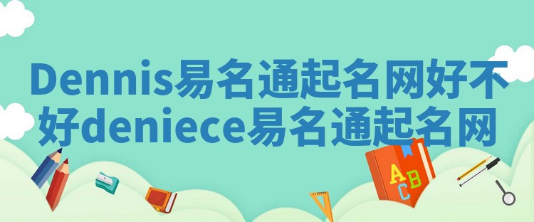 Dennis易名通起名网好不好_deniece易名通起名网 Dennis易名通起名网好不好_deniece易名通起名网