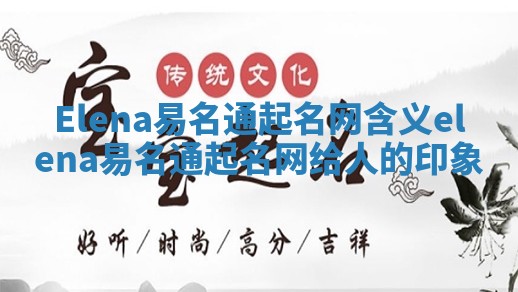 Elena易名通起名网含义_elena易名通起名网给人的印象 Elena易名通起名网含义_elena易名通起名网给人的印象