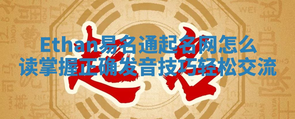 Ethan易名通起名网怎么读掌握正确发音技巧轻松交流 Ethan易名通起名网怎么读掌握正确发音技巧轻松交流