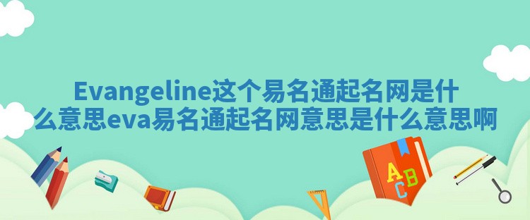 Evangeline这个易名通起名网是什么意思_eva易名通起名网意思是什么意思啊