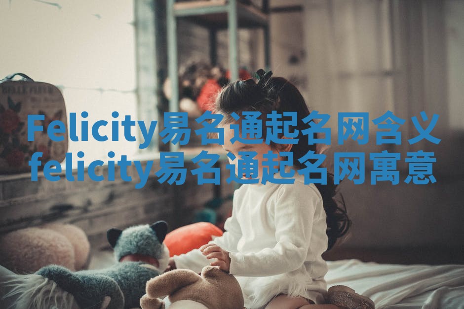 Felicity易名通起名网含义_felicity易名通起名网寓意