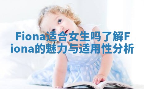 Fiona适合女生吗了解Fiona的魅力与适用性分析 Fiona适合女生吗了解Fiona的魅力与适用性分析