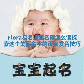 Flora易名通起名网怎么读 探索这个美丽名字的正确发音技巧