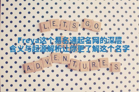 Freya这个易名通起名网的深层含义与起源解析让你更了解这个名字 Freya这个易名通起名网的深层含义与起源解析让你更了解这个名字