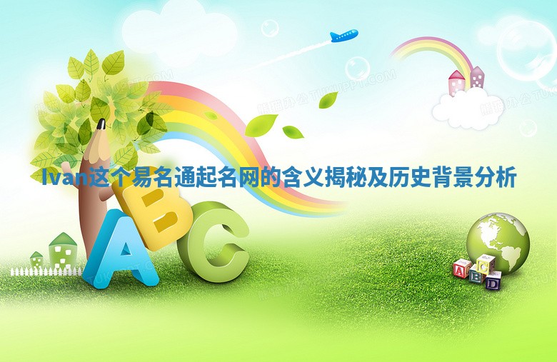 Ivan这个易名通起名网的含义揭秘及历史背景分析 Ivan这个易名通起名网的含义揭秘及历史背景分析