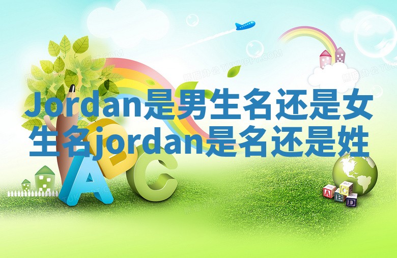 Jordan是男生名还是女生名_jordan是名还是姓 Jordan是男生名还是女生名_jordan是名还是姓