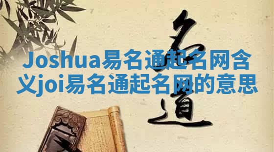 Joshua易名通起名网含义_joi易名通起名网的意思 Joshua易名通起名网含义_joi易名通起名网的意思