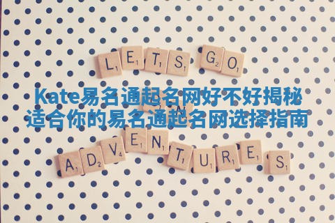 Kate易名通起名网好不好揭秘 适合你的易名通起名网选择指南 Kate易名通起名网好不好揭秘 适合你的易名通起名网选择指南