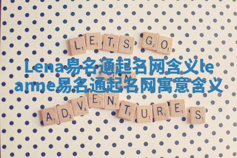 Lena易名通起名网含义_leanne易名通起名网寓意含义 Lena易名通起名网含义_leanne易名通起名网寓意含义