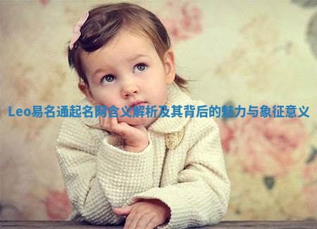 Leo易名通起名网含义解析及其背后的魅力与象征意义 Leo易名通起名网含义解析及其背后的魅力与象征意义