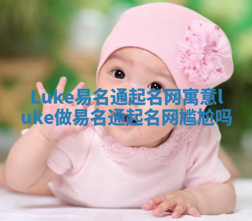 Luke易名通起名网寓意_luke做易名通起名网尴尬吗 Luke易名通起名网寓意_luke做易名通起名网尴尬吗