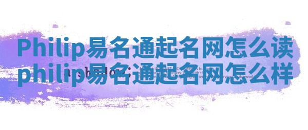Philip易名通起名网怎么读 philip易名通起名网怎么样 Philip易名通起名网怎么读 philip易名通起名网怎么样