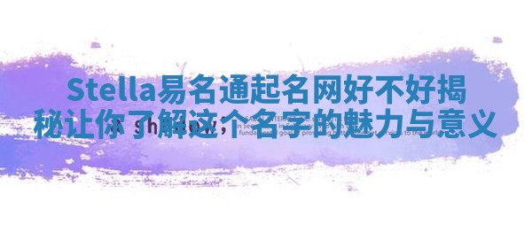 Stella易名通起名网好不好揭秘 让你了解这个名字的魅力与意义