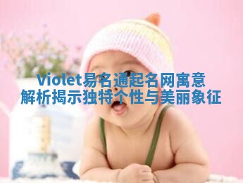 Violet易名通起名网寓意解析揭示独特个性与美丽象征 Violet易名通起名网寓意解析揭示独特个性与美丽象征