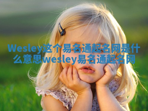 Wesley这个易名通起名网是什么意思_wesley 易名通起名网 Wesley这个易名通起名网是什么意思_wesley 易名通起名网