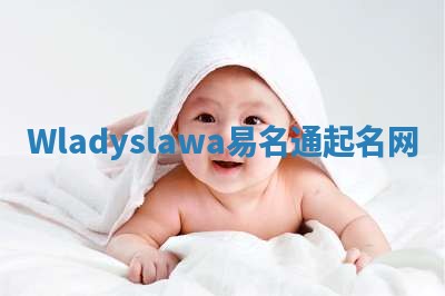 Wladyslawa易名通起名网 Wladyslawa易名通起名网