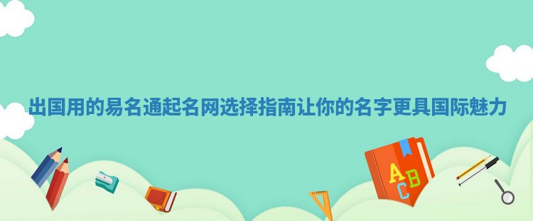 出国用的易名通起名网选择指南让你的名字更具国际魅力