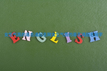 女生气质的易名通起名网_女生气质的易名通起名网字