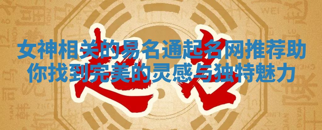 女神相关的易名通起名网推荐助你找到完美的灵感与独特魅力 女神相关的易名通起名网推荐助你找到完美的灵感与独特魅力