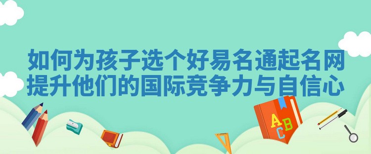 如何为孩子选个好易名通起名网提升他们的国际竞争力与自信心 如何为孩子选个好易名通起名网提升他们的国际竞争力与自信心