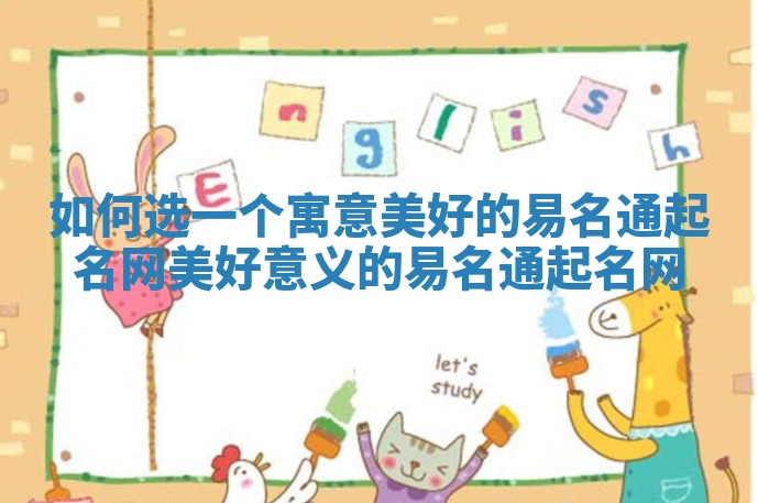 如何选一个寓意美好的易名通起名网 美好意义的易名通起名网