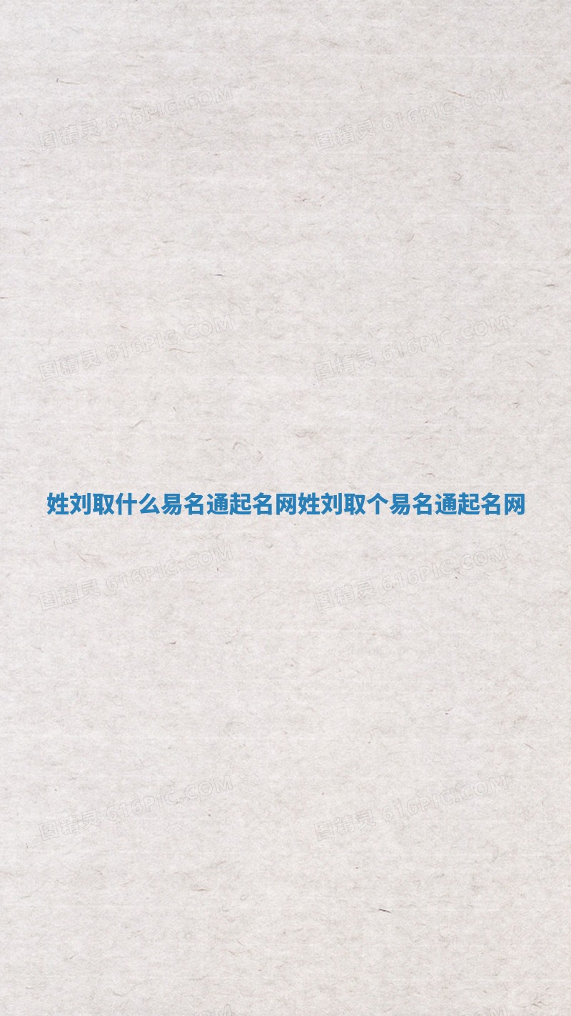 姓刘取什么易名通起名网_姓刘取个易名通起名网 姓刘取什么易名通起名网_姓刘取个易名通起名网