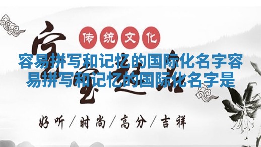 容易拼写和记忆的国际化名字 容易拼写和记忆的国际化名字是 容易拼写和记忆的国际化名字 容易拼写和记忆的国际化名字是