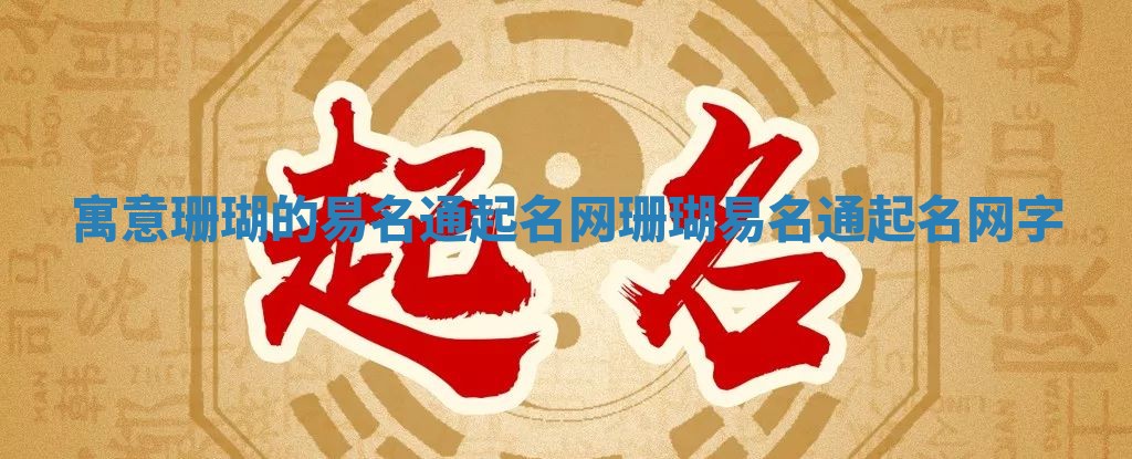 寓意珊瑚的易名通起名网_珊瑚易名通起名网字 寓意珊瑚的易名通起名网_珊瑚易名通起名网字
