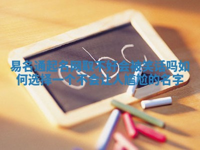 易名通起名网取不好会被笑话吗 如何选择一个不会让人尴尬的名字 易名通起名网取不好会被笑话吗 如何选择一个不会让人尴尬的名字