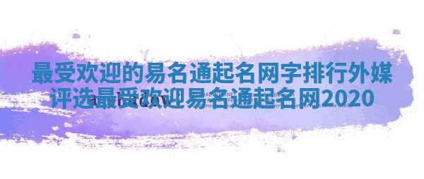 最受欢迎的易名通起名网字排行 外媒评选最受欢迎易名通起名网2020 最受欢迎的易名通起名网字排行 外媒评选最受欢迎易名通起名网2020