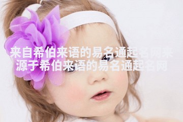 来自希伯来语的易名通起名网_来源于希伯来语的易名通起名网 来自希伯来语的易名通起名网_来源于希伯来语的易名通起名网
