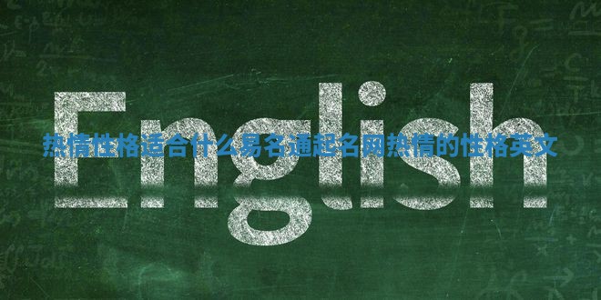 热情性格适合什么易名通起名网 热情的性格英文 热情性格适合什么易名通起名网 热情的性格英文