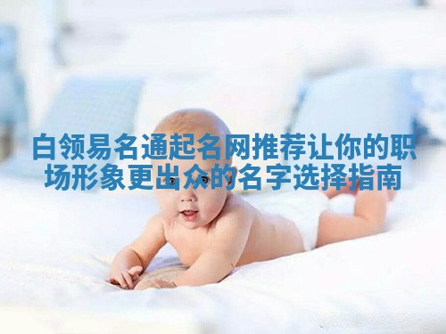白领易名通起名网推荐 让你的职场形象更出众的名字选择指南 白领易名通起名网推荐 让你的职场形象更出众的名字选择指南