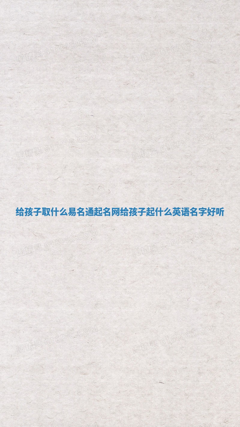 给孩子取什么易名通起名网_给孩子起什么英语名字好听 给孩子取什么易名通起名网_给孩子起什么英语名字好听