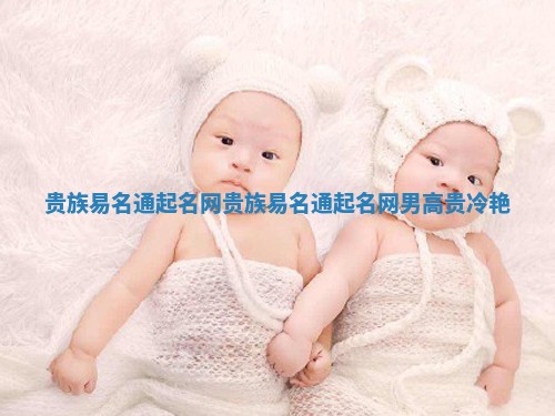 贵族易名通起名网_贵族易名通起名网男高贵冷艳 贵族易名通起名网_贵族易名通起名网男高贵冷艳