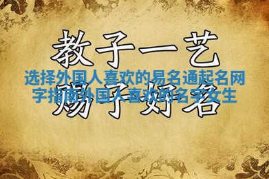 选择外国人喜欢的易名通起名网字指南_外国人喜欢的名字女生 选择外国人喜欢的易名通起名网字指南_外国人喜欢的名字女生