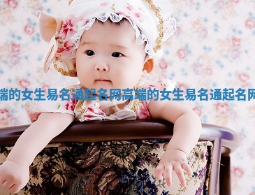 高端的女生易名通起名网 高端的女生易名通起名网字 高端的女生易名通起名网 高端的女生易名通起名网字